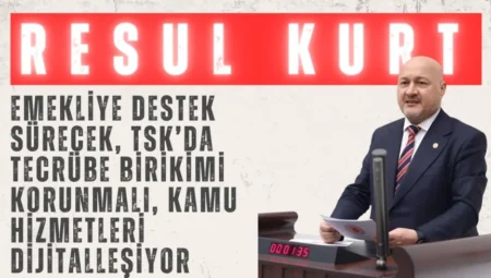 AK Parti’li Resul Kurt: “Emekliye destek sürecek, TSK’da tecrübe birikimi korunmalı, kamu hizmetleri dijitalleşiyor”