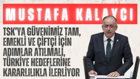 MHP’li Mustafa Kalaycı: “TSK’ya güvenimiz tam, emekli ve çiftçi için adımlar atılmalı, Türkiye hedeflerine kararlılıkla ilerliyor”